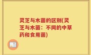 灵芝与木菌的区别(灵芝与木菌：不同的中草药和食用菌)