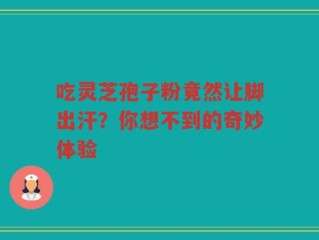 吃灵芝孢子粉竟然让脚出汗？你想不到的奇妙体验