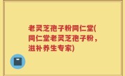 老灵芝孢子粉同仁堂(同仁堂老灵芝孢子粉，滋补养生专家)