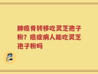 肺癌骨转移吃灵芝孢子粉？癌症病人能吃灵芝孢子粉吗