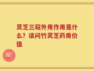 灵芝三萜外用作用是什么？请问竹灵芝药用价值