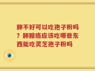 肺不好可以吃孢子粉吗？肺腺癌应该吃哪些东西能吃灵芝孢子粉吗