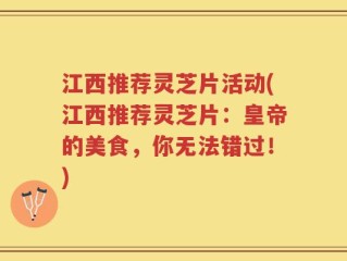 江西推荐灵芝片活动(江西推荐灵芝片：皇帝的美食，你无法错过！)