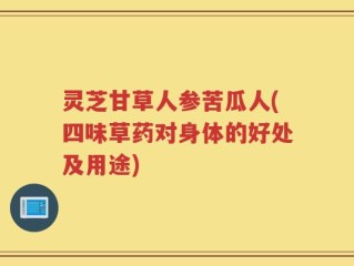 灵芝甘草人参苦瓜人(四味草药对身体的好处及用途)