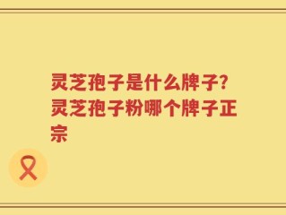灵芝孢子是什么牌子？灵芝孢子粉哪个牌子正宗