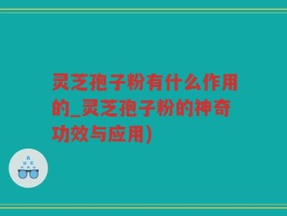 灵芝孢子粉有什么作用的_灵芝孢子粉的神奇功效与应用)