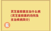 灵芝皇胶囊主治什么病(灵芝皇胶囊的功效及主治疾病简介)