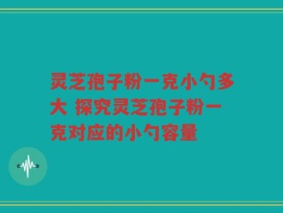 灵芝孢子粉一克小勺多大 探究灵芝孢子粉一克对应的小勺容量