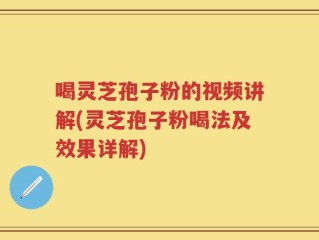 喝灵芝孢子粉的视频讲解(灵芝孢子粉喝法及效果详解)