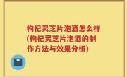 枸杞灵芝片泡酒怎么样(枸杞灵芝片泡酒的制作方法与效果分析)