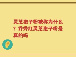 灵芝孢子粉被称为什么？乔秀红灵芝孢子粉是真的吗
