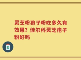 灵芝粉孢子粉吃多久有效果？佳尔科灵芝孢子粉好吗
