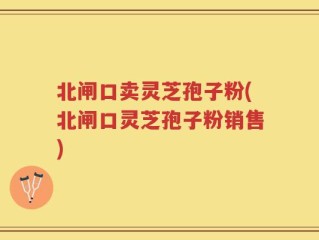 北闸口卖灵芝孢子粉(北闸口灵芝孢子粉销售)
