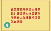 食灵芝孢子粉后大便黑色？肺癌病人吃灵芝孢子粉身上发痒起疙瘩是怎么回事