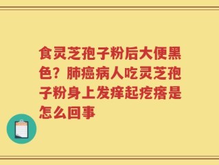 食灵芝孢子粉后大便黑色？肺癌病人吃灵芝孢子粉身上发痒起疙瘩是怎么回事