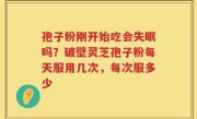 孢子粉刚开始吃会失眠吗？破壁灵芝孢子粉每天服用几次，每次服多少