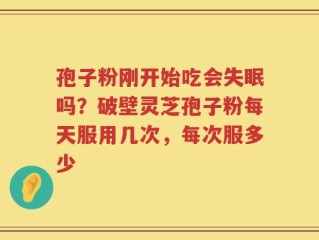 孢子粉刚开始吃会失眠吗？破壁灵芝孢子粉每天服用几次，每次服多少