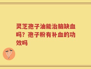 灵芝孢子油能治脑缺血吗？孢子粉有补血的功效吗