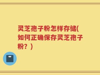 灵芝孢子粉怎样存储(如何正确保存灵芝孢子粉？)