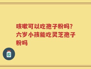 咳嗽可以吃孢子粉吗？六岁小孩能吃灵芝孢子粉吗