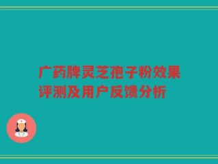 广药牌灵芝孢子粉效果评测及用户反馈分析