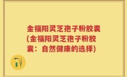 金福阳灵芝孢子粉胶囊(金福阳灵芝孢子粉胶囊：自然健康的选择)