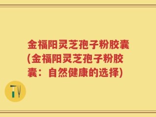 金福阳灵芝孢子粉胶囊(金福阳灵芝孢子粉胶囊：自然健康的选择)