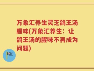 万象汇养生灵芝鸽王汤腥味(万象汇养生：让鸽王汤的腥味不再成为问题)