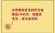 含地黄和灵芝的药方有哪些(中药方：地黄灵芝汤 - 成分及功效)