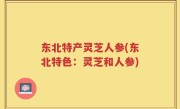 东北特产灵芝人参(东北特色：灵芝和人参)