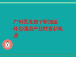 广州灵芝孢子粉加盟 开启健康产业财富新机遇