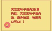 灵芝五味子瘦肉汤(重构佳：灵芝五味子瘦肉汤，瘦身祛湿，味道爽口可口！)