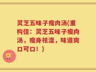 灵芝五味子瘦肉汤(重构佳：灵芝五味子瘦肉汤，瘦身祛湿，味道爽口可口！)