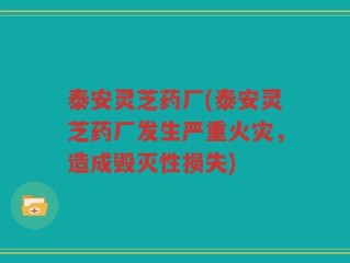 泰安灵芝药厂(泰安灵芝药厂发生严重火灾，造成毁灭性损失)