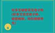 好多芝破壁灵芝孢子粉(好多芝灵芝孢子粉，破壁精制，助你健康养生)