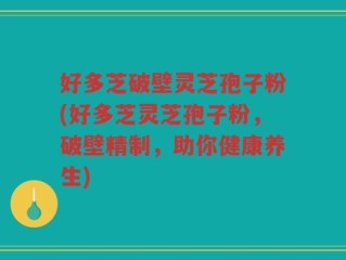 好多芝破壁灵芝孢子粉(好多芝灵芝孢子粉，破壁精制，助你健康养生)