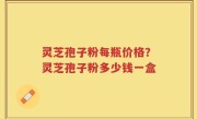 灵芝孢子粉每瓶价格？灵芝孢子粉多少钱一盒