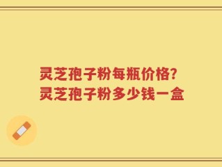 灵芝孢子粉每瓶价格？灵芝孢子粉多少钱一盒