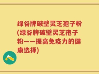 绿谷牌破壁灵芝孢子粉(绿谷牌破壁灵芝孢子粉——提高免疫力的健康选择)