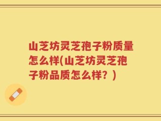 山芝坊灵芝孢子粉质量怎么样(山芝坊灵芝孢子粉品质怎么样？)
