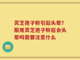 灵芝孢子粉引起头晕？服用灵芝孢子粉后会头晕吗需要注意什么