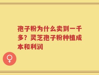 孢子粉为什么卖到一千多？灵芝孢子粉种植成本和利润