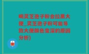 喝灵芝孢子粉会拉黑大便_灵芝孢子粉可能导致大便颜色变深的原因分析)