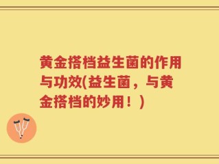 黄金搭档益生菌的作用与功效(益生菌，与黄金搭档的妙用！)