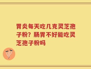 胃炎每天吃几克灵芝孢子粉？肠胃不好能吃灵芝孢子粉吗