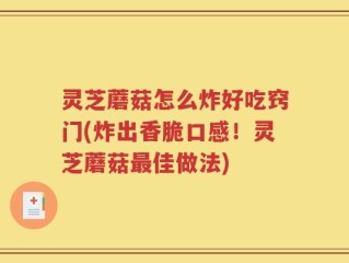 灵芝蘑菇怎么炸好吃窍门(炸出香脆口感！灵芝蘑菇最佳做法)