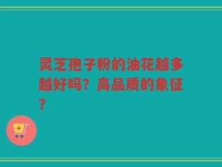 灵芝孢子粉的油花越多越好吗？高品质的象征？