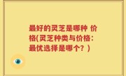 最好的灵芝是哪种 价格(灵芝种类与价格：最优选择是哪个？)