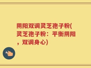阴阳双调灵芝孢子粉(灵芝孢子粉：平衡阴阳，双调身心)