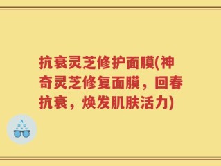 抗衰灵芝修护面膜(神奇灵芝修复面膜，回春抗衰，焕发肌肤活力)